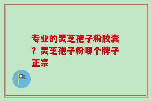 专业的灵芝孢子粉胶囊？灵芝孢子粉哪个牌子正宗-第1张图片-卓越灵芝孢子粉