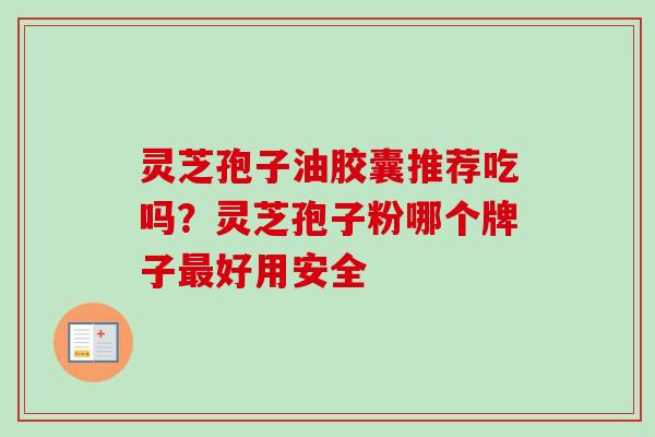 灵芝孢子油胶囊推荐吃吗?灵芝孢子粉哪个牌子最好用安全-第1张图片-卓越灵芝孢子粉 灵芝孢子油胶囊推荐吃吗?灵芝孢子粉哪个牌子最好用安全-第1张图片-卓越灵芝孢子粉