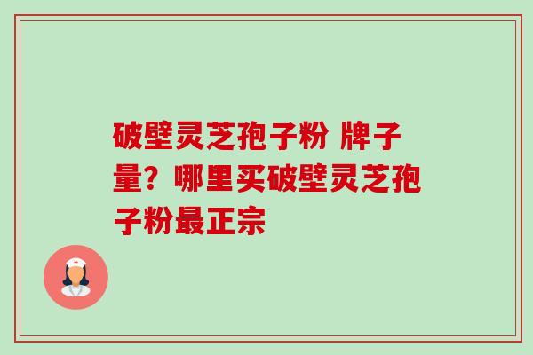 破壁灵芝孢子粉 牌子量？哪里买破壁灵芝孢子粉最正宗-第1张图片-卓越灵芝孢子粉