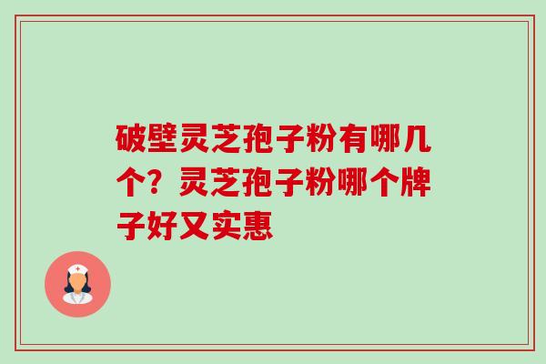 破壁灵芝孢子粉有哪几个？灵芝孢子粉哪个牌子好又实惠-第1张图片-卓越灵芝孢子粉