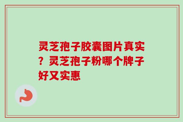 灵芝孢子胶囊图片真实?灵芝孢子粉哪个牌子好又实惠-第1张图片-卓越灵芝孢子粉 灵芝孢子胶囊图片真实?灵芝孢子粉哪个牌子好又实惠-第1张图片-卓越灵芝孢子粉