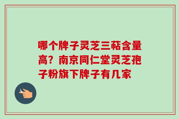 哪个牌子灵芝三萜含量高?南京同仁堂灵芝孢子粉旗下牌子有几家-第1张图片-卓越灵芝孢子粉 哪个牌子灵芝三萜含量高?南京同仁堂灵芝孢子粉旗下牌子有几家-第1张图片-卓越灵芝孢子粉