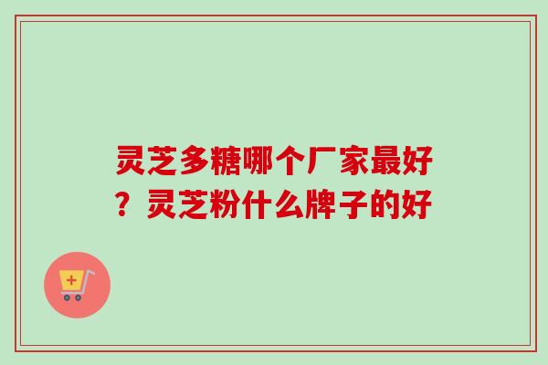 灵芝多糖哪个厂家最好？灵芝粉什么牌子的好-第1张图片-卓越灵芝孢子粉