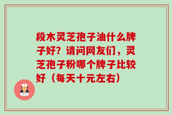 段木灵芝孢子油什么牌子好?请问网友们,灵芝孢子粉哪个牌子比较好(每天十元左右)-第1张图片-卓越灵芝孢子粉 段木灵芝孢子油什么牌子好?请问网友们,灵芝孢子粉哪个牌子比较好(每天十元左右)-第1张图片-卓越灵芝孢子粉