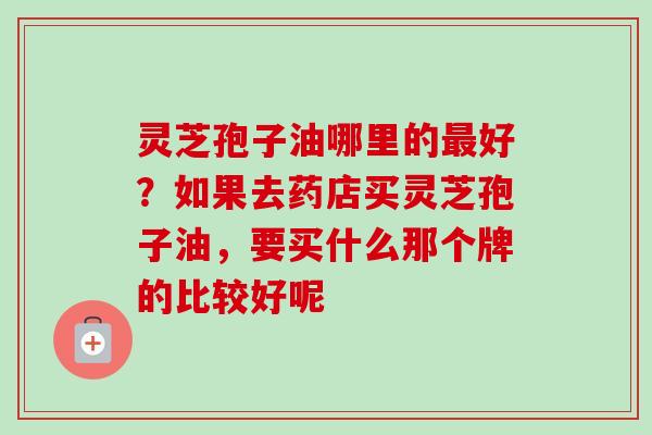 灵芝孢子油哪里的最好?如果去药店买灵芝孢子油,要买什么那个牌的比较好呢-第1张图片-卓越灵芝孢子粉 灵芝孢子油哪里的最好?如果去药店买灵芝孢子油,要买什么那个牌的比较好呢-第1张图片-卓越灵芝孢子粉