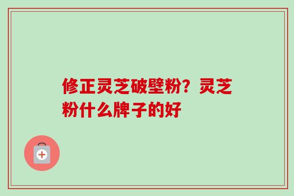 修正灵芝破壁粉?灵芝粉什么牌子的好-第1张图片-卓越灵芝孢子粉 修正灵芝破壁粉?灵芝粉什么牌子的好-第1张图片-卓越灵芝孢子粉
