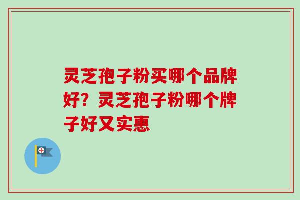 灵芝孢子粉买哪个品牌好?灵芝孢子粉哪个牌子好又实惠-第1张图片-卓越灵芝孢子粉 灵芝孢子粉买哪个品牌好?灵芝孢子粉哪个牌子好又实惠-第1张图片-卓越灵芝孢子粉