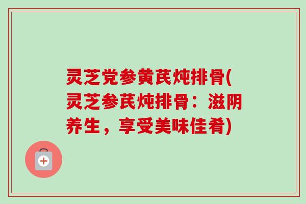 灵芝党参黄芪炖排骨(灵芝参芪炖排骨:滋阴养生,享受美味佳肴)-第1张图片-卓越灵芝孢子粉 灵芝党参黄芪炖排骨(灵芝参芪炖排骨:滋阴养生,享受美味佳肴)-第1张图片-卓越灵芝孢子粉