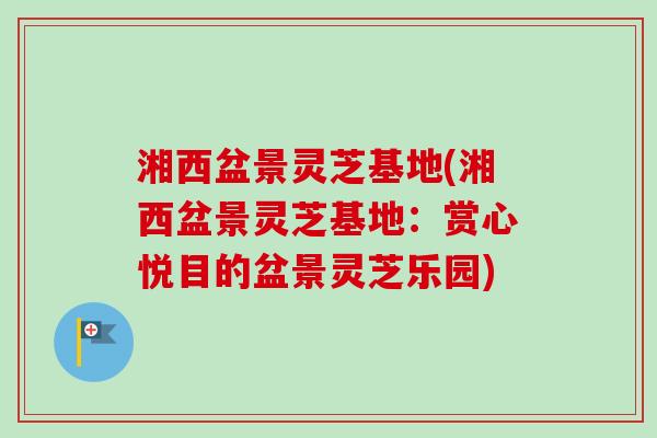 湘西盆景灵芝基地(湘西盆景灵芝基地:赏心悦目的盆景灵芝乐园)-第1张图片-卓越灵芝孢子粉 湘西盆景灵芝基地(湘西盆景灵芝基地:赏心悦目的盆景灵芝乐园)-第1张图片-卓越灵芝孢子粉