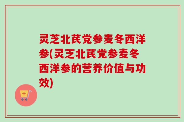 灵芝北芪党参麦冬西洋参(灵芝北芪党参麦冬西洋参的营养价值与功效)-第1张图片-卓越灵芝孢子粉 灵芝北芪党参麦冬西洋参(灵芝北芪党参麦冬西洋参的营养价值与功效)-第1张图片-卓越灵芝孢子粉