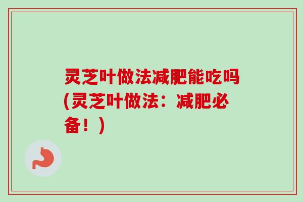 灵芝叶做法减肥能吃吗(灵芝叶做法：减肥必备！)-第1张图片-卓越灵芝孢子粉