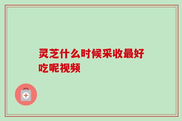 灵芝什么时候采收最好吃呢视频-第1张图片-卓越灵芝孢子粉