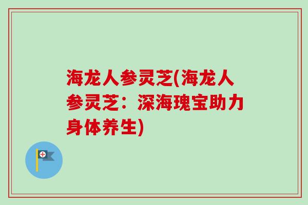 海龙人参灵芝(海龙人参灵芝:深海瑰宝助力身体养生)-第1张图片-卓越灵芝孢子粉 海龙人参灵芝(海龙人参灵芝:深海瑰宝助力身体养生)-第1张图片-卓越灵芝孢子粉