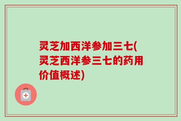 灵芝加西洋参加三七(灵芝西洋参三七的药用价值概述)-第1张图片-卓越灵芝孢子粉 灵芝加西洋参加三七(灵芝西洋参三七的药用价值概述)-第1张图片-卓越灵芝孢子粉