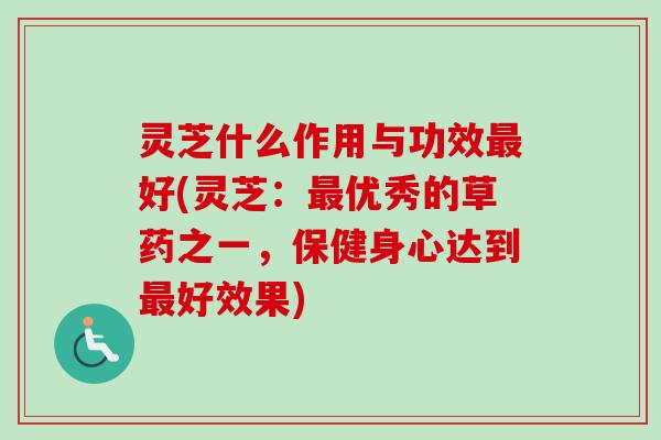 灵芝什么作用与功效最好(灵芝:最优秀的草药之一,保健身心达到最好效果)-第1张图片-卓越灵芝孢子粉 灵芝什么作用与功效最好(灵芝:最优秀的草药之一,保健身心达到最好效果)-第1张图片-卓越灵芝孢子粉