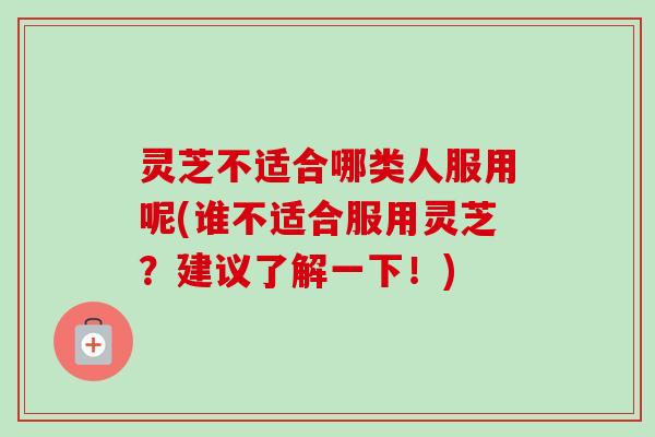 灵芝不适合哪类人服用呢(谁不适合服用灵芝？建议了解一下！)-第1张图片-卓越灵芝孢子粉