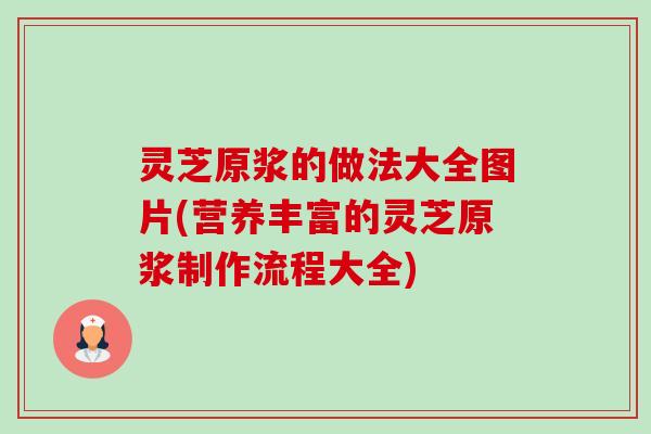 灵芝原浆的做法大全图片(营养丰富的灵芝原浆制作流程大全)-第1张图片-卓越灵芝孢子粉