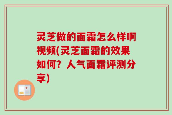 灵芝做的面霜怎么样啊视频(灵芝面霜的效果如何？人气面霜评测分享)-第1张图片-卓越灵芝孢子粉