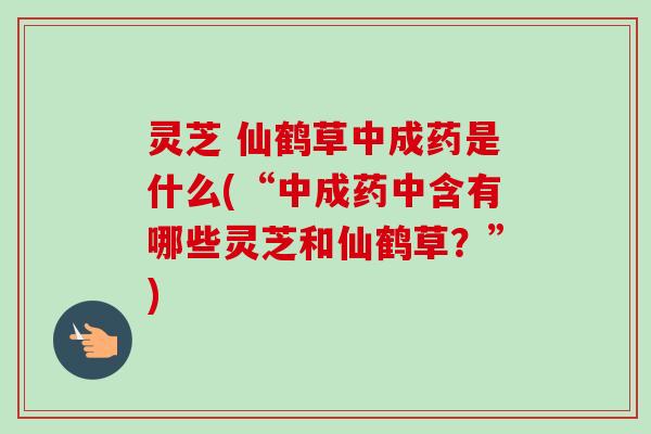 灵芝 仙鹤草中成药是什么(“中成药中含有哪些灵芝和仙鹤草？”)-第1张图片-卓越灵芝孢子粉
