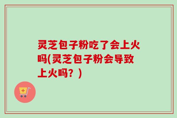 灵芝包子粉吃了会上火吗(灵芝包子粉会导致上火吗?)-第1张图片-卓越灵芝孢子粉 灵芝包子粉吃了会上火吗(灵芝包子粉会导致上火吗?)-第1张图片-卓越灵芝孢子粉