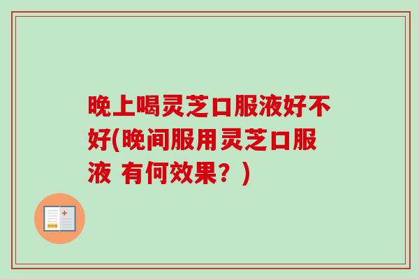 晚上喝灵芝口服液好不好(晚间服用灵芝口服液 有何效果?)-第1张图片-卓越灵芝孢子粉 晚上喝灵芝口服液好不好(晚间服用灵芝口服液 有何效果?)-第1张图片-卓越灵芝孢子粉