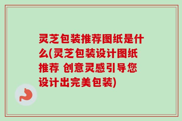 灵芝包装推荐图纸是什么(灵芝包装设计图纸推荐 创意灵感引导您设计出完美包装)-第1张图片-卓越灵芝孢子粉 灵芝包装推荐图纸是什么(灵芝包装设计图纸推荐 创意灵感引导您设计出完美包装)-第1张图片-卓越灵芝孢子粉