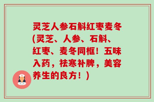 灵芝人参石斛红枣麦冬(灵芝、人参、石斛、红枣、麦冬同框！五味入药，祛寒补脾，美容养生的良方！)-第1张图片-卓越灵芝孢子粉