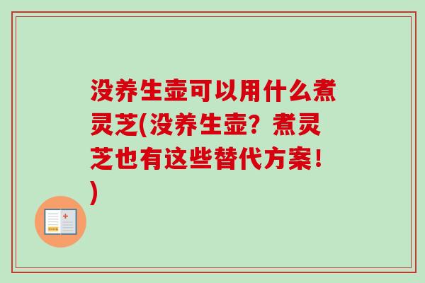 没养生壶可以用什么煮灵芝(没养生壶?煮灵芝也有这些替代方案!)-第1张图片-卓越灵芝孢子粉 没养生壶可以用什么煮灵芝(没养生壶?煮灵芝也有这些替代方案!)-第1张图片-卓越灵芝孢子粉