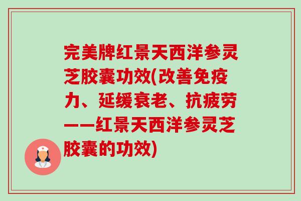 完美牌红景天西洋参灵芝胶囊功效(改善免疫力、延缓衰老、抗疲劳——红景天西洋参灵芝胶囊的功效)-第1张图片-卓越灵芝孢子粉