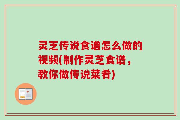 灵芝传说食谱怎么做的视频(制作灵芝食谱，教你做传说菜肴)-第1张图片-卓越灵芝孢子粉