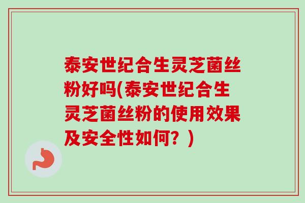 泰安世纪合生灵芝菌丝粉好吗(泰安世纪合生灵芝菌丝粉的使用效果及安全性如何？)-第1张图片-卓越灵芝孢子粉
