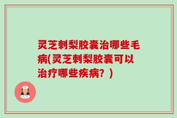 灵芝刺梨胶囊治哪些毛病(灵芝刺梨胶囊可以治疗哪些疾病？)-第1张图片-卓越灵芝孢子粉