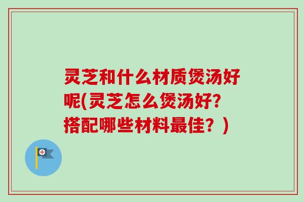 灵芝和什么材质煲汤好呢(灵芝怎么煲汤好?搭配哪些材料最佳?)-第1张图片-卓越灵芝孢子粉 灵芝和什么材质煲汤好呢(灵芝怎么煲汤好?搭配哪些材料最佳?)-第1张图片-卓越灵芝孢子粉