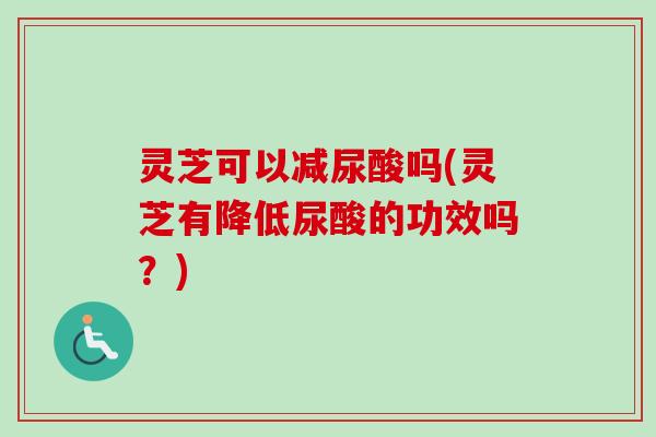 灵芝可以减尿酸吗(灵芝有降低尿酸的功效吗?)-第1张图片-卓越灵芝孢子粉 灵芝可以减尿酸吗(灵芝有降低尿酸的功效吗?)-第1张图片-卓越灵芝孢子粉