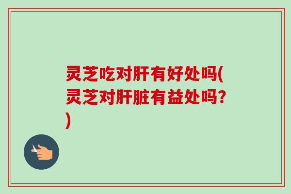 灵芝吃对肝有好处吗(灵芝对肝脏有益处吗？)-第1张图片-卓越灵芝孢子粉