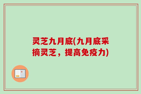 灵芝九月底(九月底采摘灵芝，提高免疫力)-第1张图片-卓越灵芝孢子粉