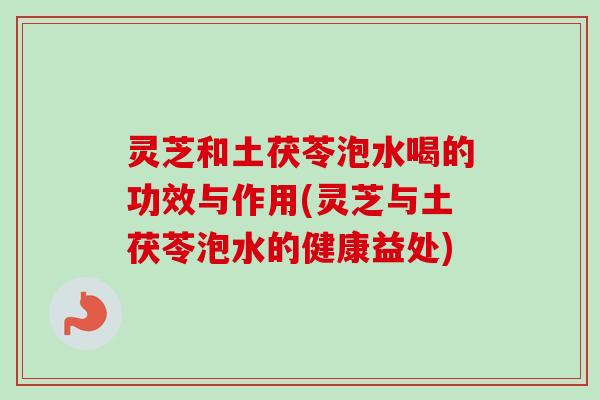 灵芝和土茯苓泡水喝的功效与作用(灵芝与土茯苓泡水的健康益处)-第1张图片-卓越灵芝孢子粉 灵芝和土茯苓泡水喝的功效与作用(灵芝与土茯苓泡水的健康益处)-第1张图片-卓越灵芝孢子粉