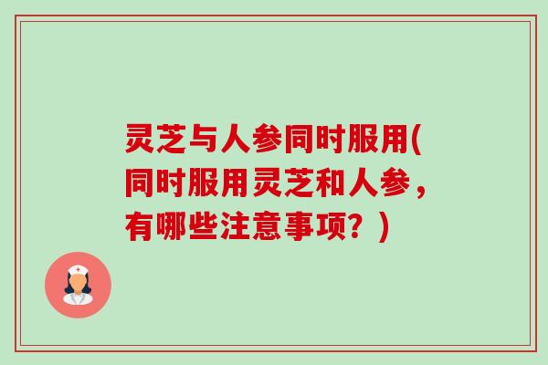 灵芝与人参同时服用(同时服用灵芝和人参,有哪些注意事项?)-第1张图片-卓越灵芝孢子粉 灵芝与人参同时服用(同时服用灵芝和人参,有哪些注意事项?)-第1张图片-卓越灵芝孢子粉