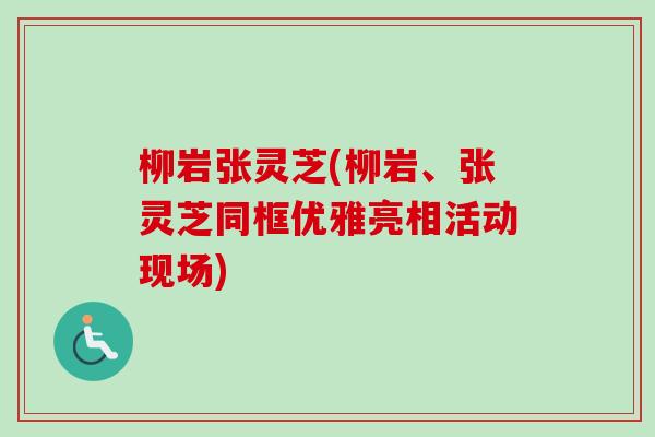 柳岩张灵芝(柳岩、张灵芝同框优雅亮相活动现场)-第1张图片-卓越灵芝孢子粉