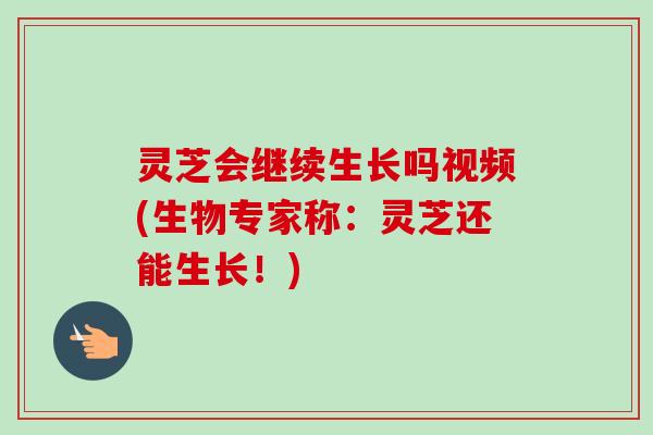 灵芝会继续生长吗视频(生物专家称:灵芝还能生长!)-第1张图片-卓越灵芝孢子粉 灵芝会继续生长吗视频(生物专家称:灵芝还能生长!)-第1张图片-卓越灵芝孢子粉