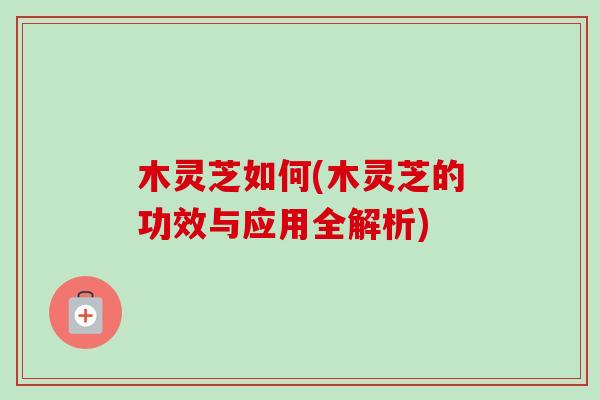 木灵芝如何(木灵芝的功效与应用全解析)-第1张图片-卓越灵芝孢子粉
