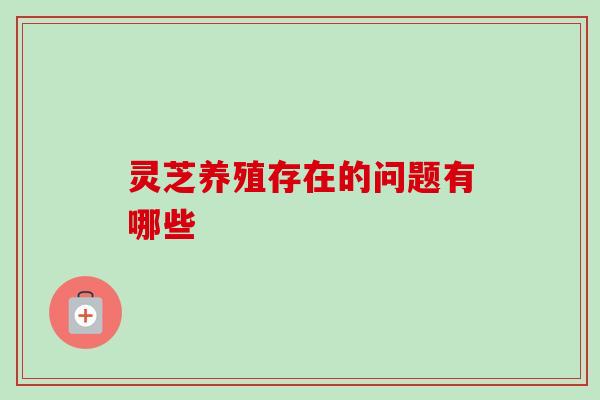 灵芝养殖存在的问题有哪些-第1张图片-卓越灵芝孢子粉 灵芝养殖存在的问题有哪些-第1张图片-卓越灵芝孢子粉