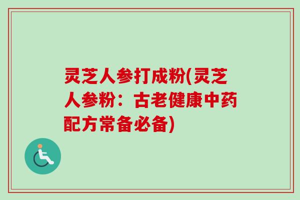 灵芝人参打成粉(灵芝人参粉：古老健康中药配方常备必备)-第1张图片-卓越灵芝孢子粉