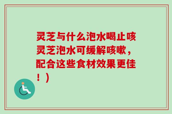 灵芝与什么泡水喝止咳灵芝泡水可缓解咳嗽,配合这些食材效果更佳!)-第1张图片-卓越灵芝孢子粉 灵芝与什么泡水喝止咳灵芝泡水可缓解咳嗽,配合这些食材效果更佳!)-第1张图片-卓越灵芝孢子粉