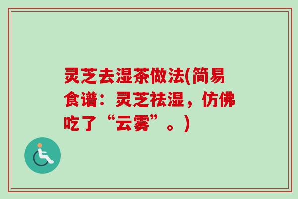 灵芝去湿茶做法(简易食谱:灵芝祛湿,仿佛吃了“云雾”。)-第1张图片-卓越灵芝孢子粉 灵芝去湿茶做法(简易食谱:灵芝祛湿,仿佛吃了“云雾”。)-第1张图片-卓越灵芝孢子粉
