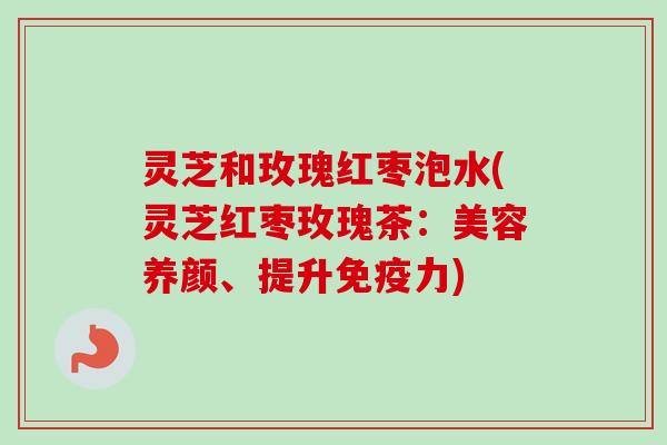 灵芝和玫瑰红枣泡水(灵芝红枣玫瑰茶:美容养颜、提升免疫力)-第1张图片-卓越灵芝孢子粉 灵芝和玫瑰红枣泡水(灵芝红枣玫瑰茶:美容养颜、提升免疫力)-第1张图片-卓越灵芝孢子粉