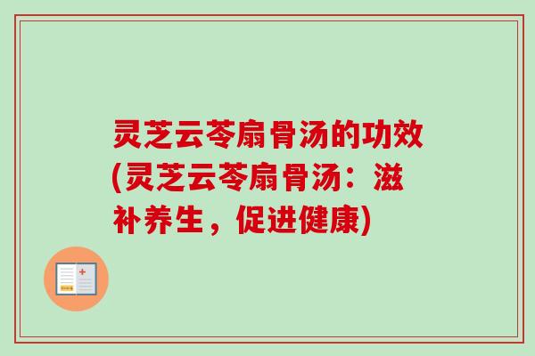 灵芝云苓扇骨汤的功效(灵芝云苓扇骨汤：滋补养生，促进健康)-第1张图片-卓越灵芝孢子粉