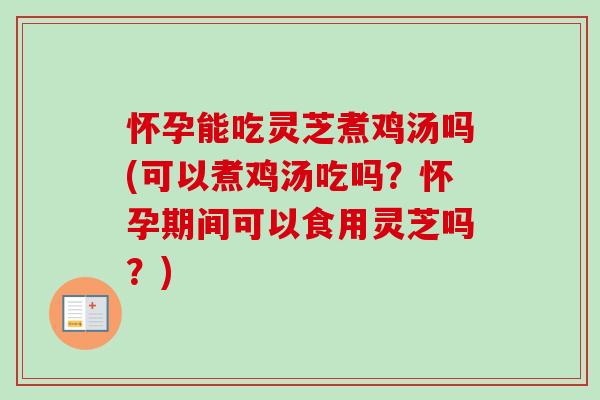 怀孕能吃灵芝煮鸡汤吗(可以煮鸡汤吃吗？怀孕期间可以食用灵芝吗？)-第1张图片-卓越灵芝孢子粉