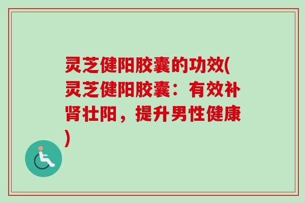 灵芝健阳胶囊的功效(灵芝健阳胶囊:有效补肾壮阳,提升男性健康)-第1张图片-卓越灵芝孢子粉 灵芝健阳胶囊的功效(灵芝健阳胶囊:有效补肾壮阳,提升男性健康)-第1张图片-卓越灵芝孢子粉
