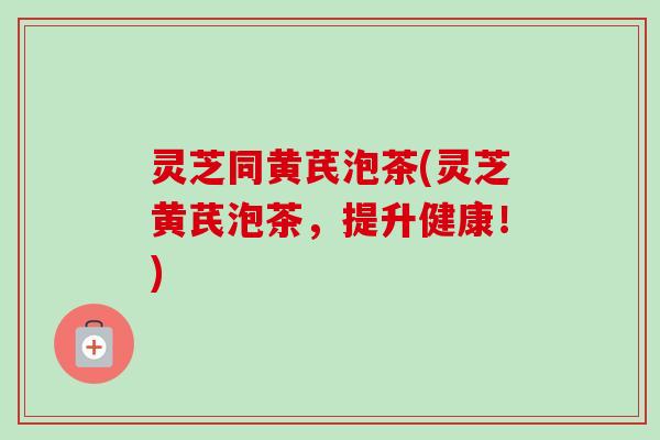 灵芝同黄芪泡茶(灵芝黄芪泡茶，提升健康！)-第1张图片-卓越灵芝孢子粉